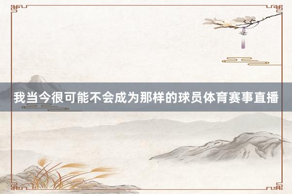 我当今很可能不会成为那样的球员体育赛事直播