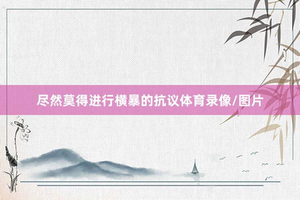 尽然莫得进行横暴的抗议体育录像/图片