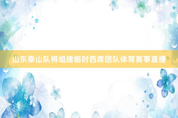 山东泰山队将组建临时西席团队体育赛事直播