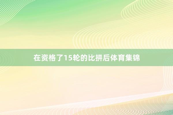 在资格了15轮的比拼后体育集锦
