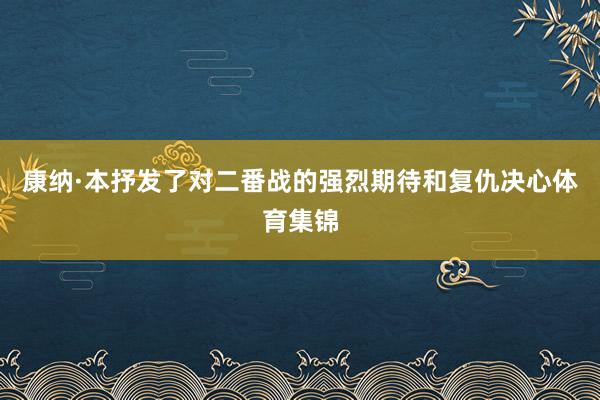 康纳·本抒发了对二番战的强烈期待和复仇决心体育集锦
