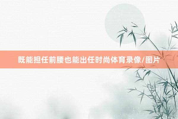 既能担任前腰也能出任时尚体育录像/图片
