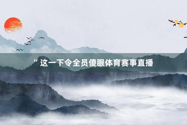 ”这一下令全员傻眼体育赛事直播
