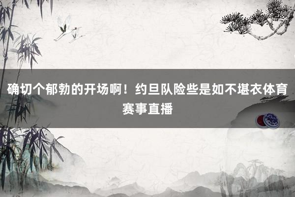 确切个郁勃的开场啊！约旦队险些是如不堪衣体育赛事直播
