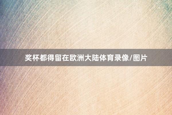 奖杯都得留在欧洲大陆体育录像/图片