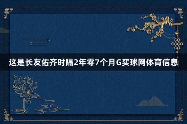 这是长友佑齐时隔2年零7个月G买球网体育信息