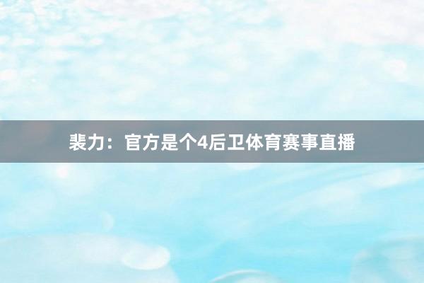 裴力：官方是个4后卫体育赛事直播