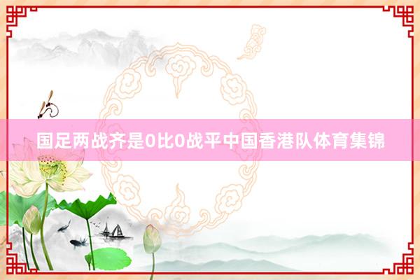 国足两战齐是0比0战平中国香港队体育集锦