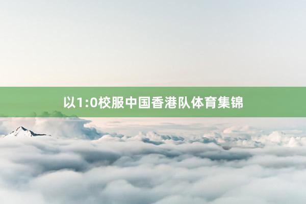 以1:0校服中国香港队体育集锦