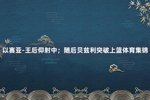 以赛亚-王后仰射中；随后贝兹利突破上篮体育集锦