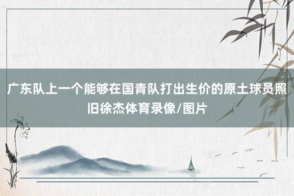 广东队上一个能够在国青队打出生价的原土球员照旧徐杰体育录像/图片