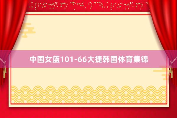 中国女篮101-66大捷韩国体育集锦