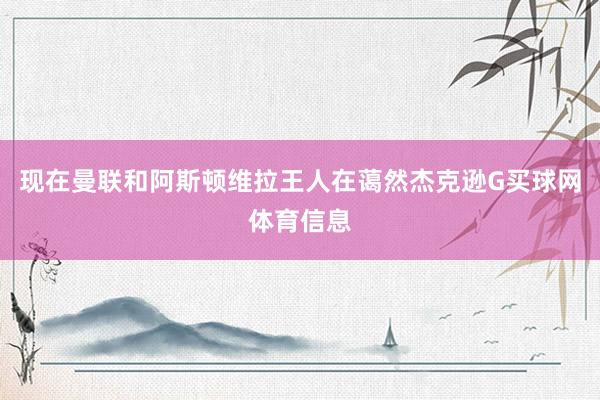 现在曼联和阿斯顿维拉王人在蔼然杰克逊G买球网体育信息