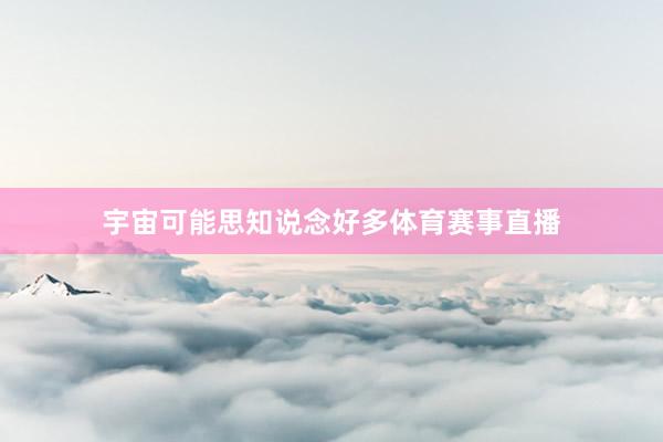 宇宙可能思知说念好多体育赛事直播