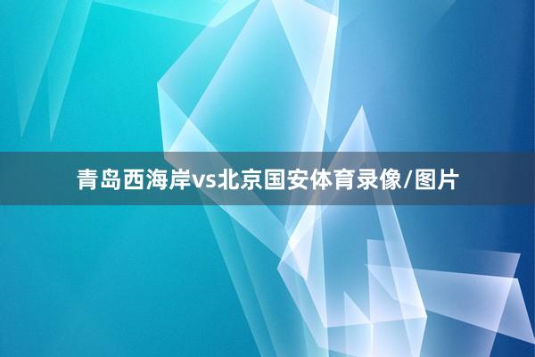 青岛西海岸vs北京国安体育录像/图片