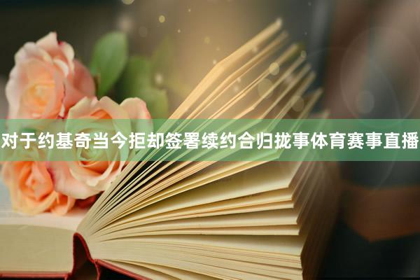 对于约基奇当今拒却签署续约合归拢事体育赛事直播