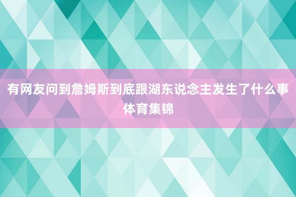 有网友问到詹姆斯到底跟湖东说念主发生了什么事体育集锦