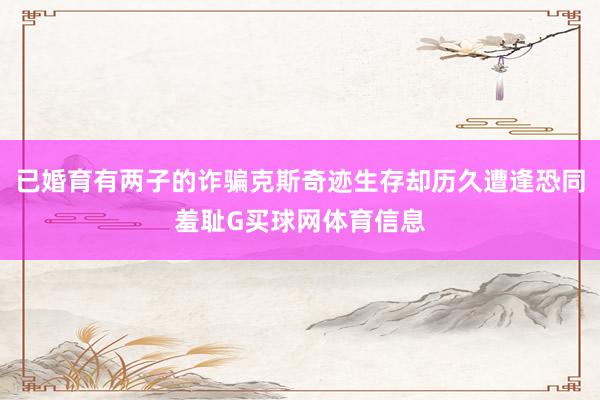 已婚育有两子的诈骗克斯奇迹生存却历久遭逢恐同羞耻G买球网体育信息