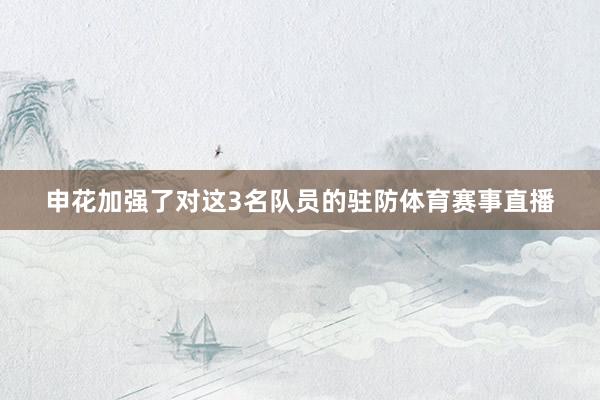 申花加强了对这3名队员的驻防体育赛事直播
