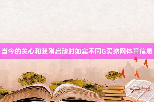 当今的关心和我刚启动时如实不同G买球网体育信息
