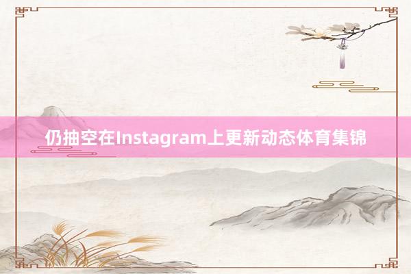 仍抽空在Instagram上更新动态体育集锦