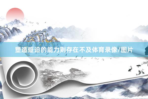 塑造蹙迫的能力则存在不及体育录像/图片