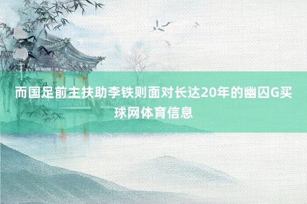 而国足前主扶助李铁则面对长达20年的幽囚G买球网体育信息