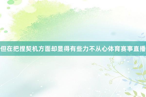 但在把捏契机方面却显得有些力不从心体育赛事直播