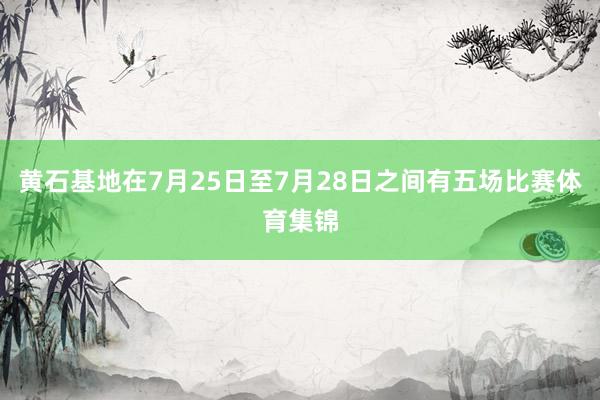 黄石基地在7月25日至7月28日之间有五场比赛体育集锦