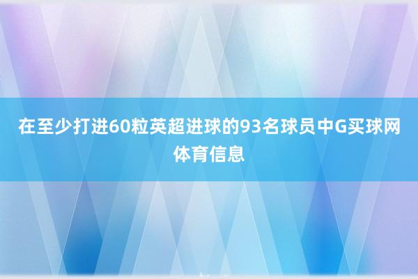 在至少打进60粒英超进球的93名球员中G买球网体育信息