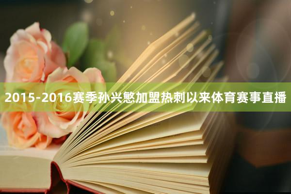 2015-2016赛季孙兴慜加盟热刺以来体育赛事直播