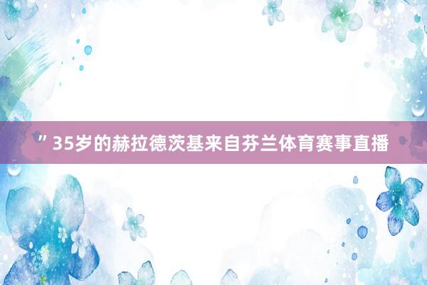”35岁的赫拉德茨基来自芬兰体育赛事直播