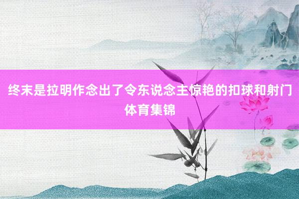 终末是拉明作念出了令东说念主惊艳的扣球和射门体育集锦