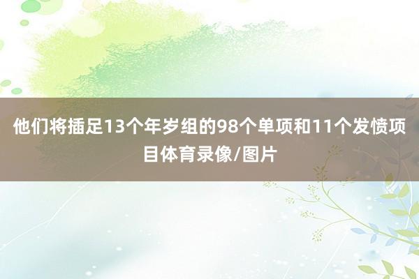 他们将插足13个年岁组的98个单项和11个发愤项目体育录像/图片