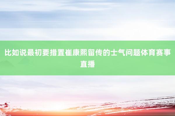 比如说最初要措置崔康熙留传的士气问题体育赛事直播