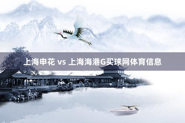 上海申花 vs 上海海港G买球网体育信息