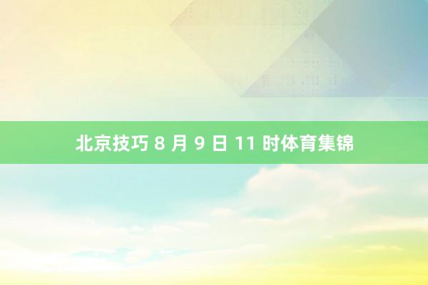 北京技巧 8 月 9 日 11 时体育集锦