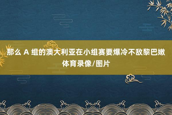 那么 A 组的澳大利亚在小组赛要爆冷不敌黎巴嫩体育录像/图片