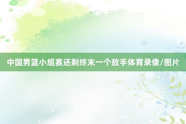 中国男篮小组赛还剩终末一个敌手体育录像/图片
