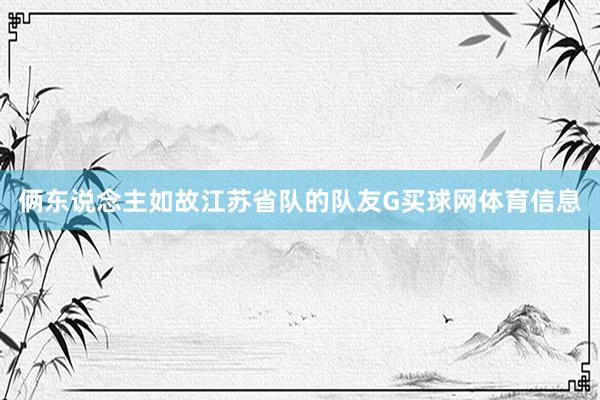俩东说念主如故江苏省队的队友G买球网体育信息