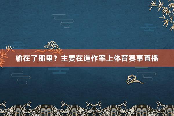 输在了那里？主要在造作率上体育赛事直播