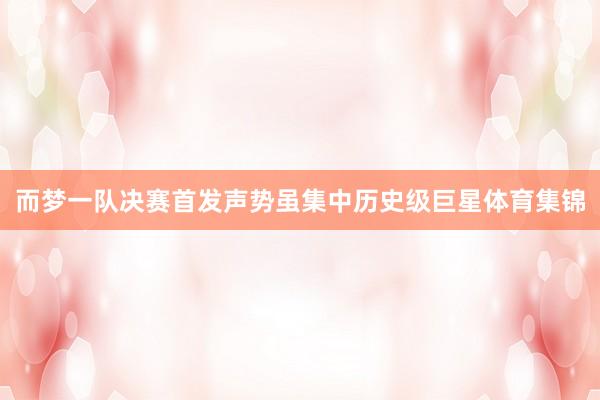 而梦一队决赛首发声势虽集中历史级巨星体育集锦