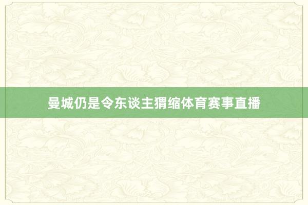 曼城仍是令东谈主猬缩体育赛事直播