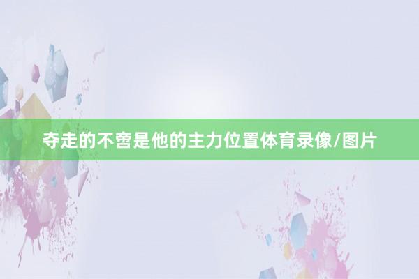 夺走的不啻是他的主力位置体育录像/图片