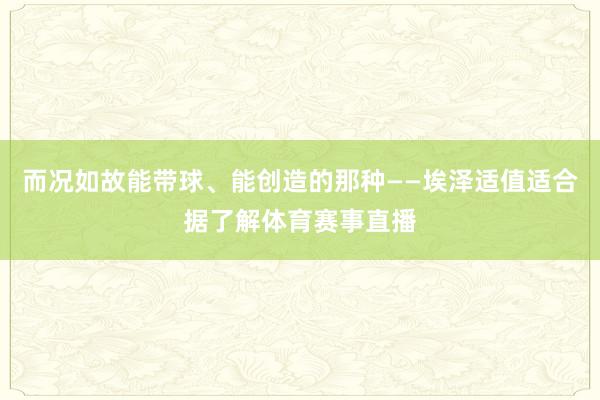 而况如故能带球、能创造的那种——埃泽适值适合据了解体育赛事直播