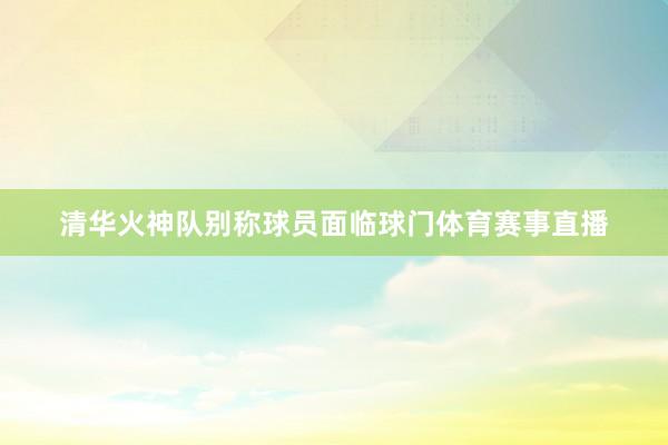 清华火神队别称球员面临球门体育赛事直播