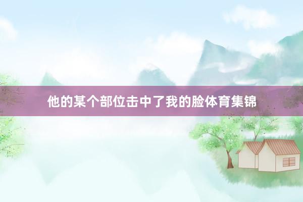 他的某个部位击中了我的脸体育集锦