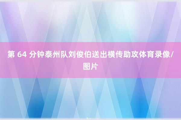 第 64 分钟泰州队刘俊伯送出横传助攻体育录像/图片
