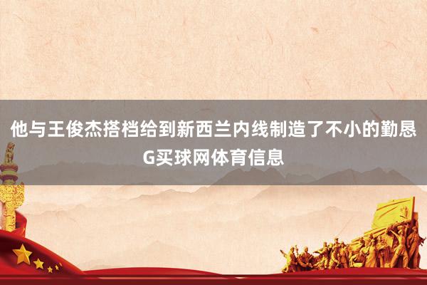 他与王俊杰搭档给到新西兰内线制造了不小的勤恳G买球网体育信息