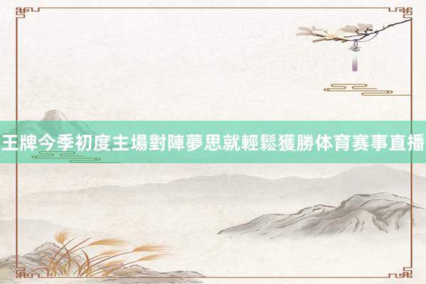 王牌今季初度主場對陣夢思就輕鬆獲勝体育赛事直播